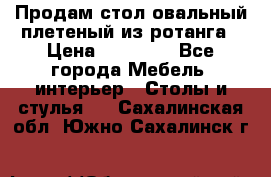 Продам стол овальный плетеный из ротанга › Цена ­ 48 650 - Все города Мебель, интерьер » Столы и стулья   . Сахалинская обл.,Южно-Сахалинск г.